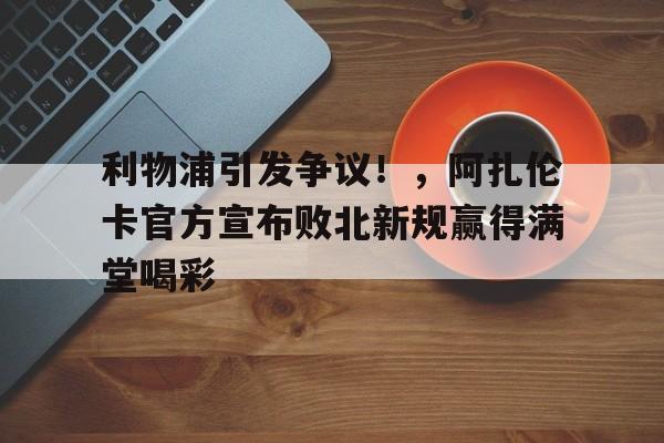 开云平台-利物浦引发争议！，阿扎伦卡官方宣布败北新规赢得满堂喝彩-开云平台